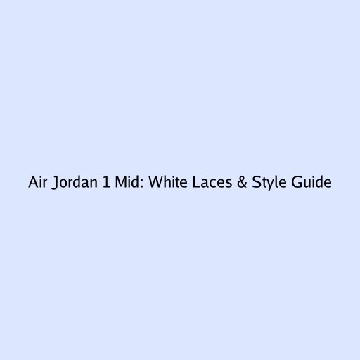 Air Jordan 1 Mid: White Laces & Style Guide