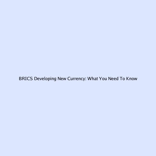 BRICS Developing New Currency: What You Need To Know