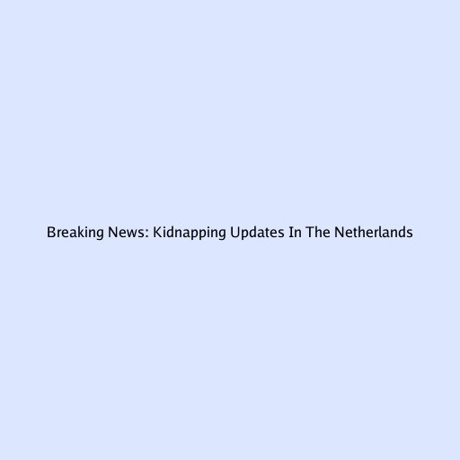 Breaking News: Kidnapping Updates In The Netherlands