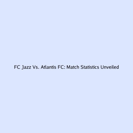 FC Jazz Vs. Atlantis FC: Match Statistics Unveiled