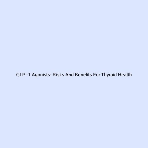 GLP-1 Agonists: Risks And Benefits For Thyroid Health