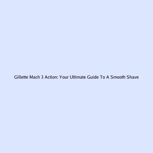 Gillette Mach 3 Action: Your Ultimate Guide To A Smooth Shave