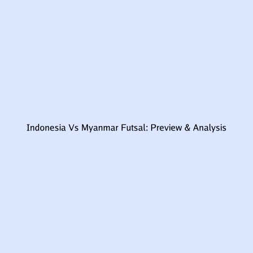 Indonesia Vs Myanmar Futsal: Preview & Analysis