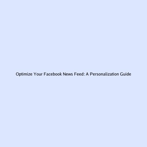 Optimize Your Facebook News Feed: A Personalization Guide