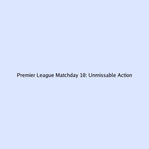 Premier League Matchday 10: Unmissable Action