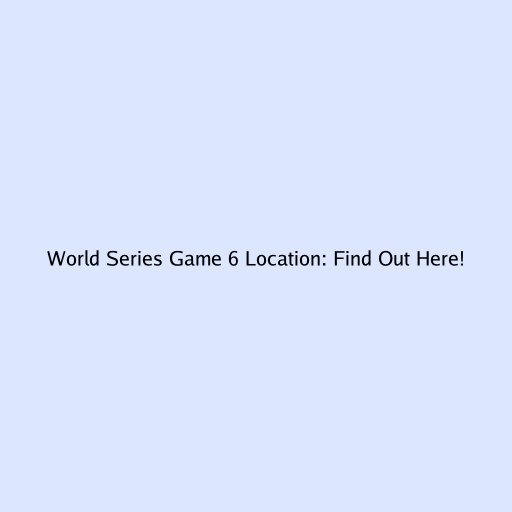 World Series Game 6 Location: Find Out Here!